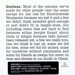 Most of the remixes we’ve made for other people over the years except for the one for Einstürzende Neubauten because we lost it and a few we didn’t think sounded good enough or just didn’t fit in length-wise, but including some that are hard to find because either people forgot about them or just simply because they haven’t been released yet, a few we really love, one we think is just ok, some we did for free, some we did for money, some for ourselves without permission and some for friends as swaps but never on time and always at our studio in Ghent.